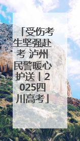 受伤考生坚强赴考 泸州民警暖心护送丨2025四川高考