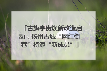 古旗亭街焕新改造启动，扬州古城“网红街巷”将添“新成员”
