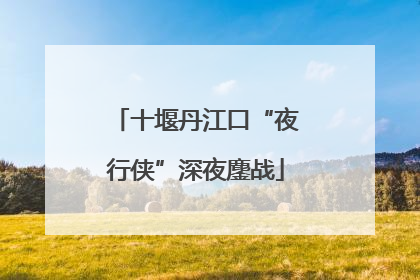 十堰丹江口“夜行侠”深夜鏖战