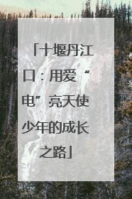 十堰丹江口：用爱“电”亮天使少年的成长之路