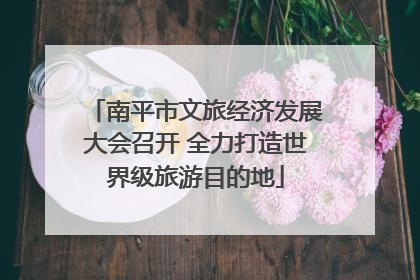 南平市文旅经济发展大会召开 全力打造世界级旅游目的地