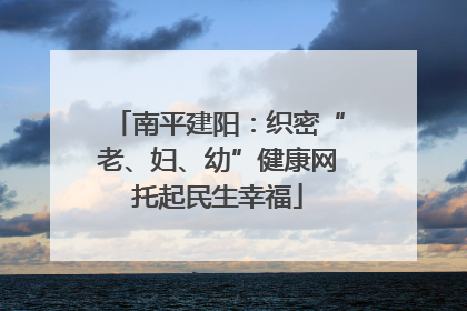 南平建阳：织密“老、妇、幼”健康网托起民生幸福