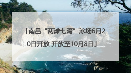 南昌“两滩七湾”泳场6月20日开放 开放至10月8日