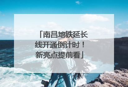 南昌地铁延长线开通倒计时！新亮点提前看