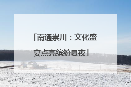 南通崇川：文化盛宴点亮缤纷夏夜