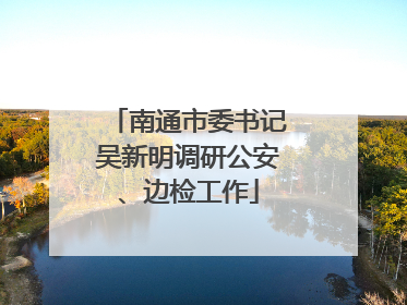 南通市委书记吴新明调研公安、边检工作