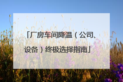 厂房车间降温（公司、设备）终极选择指南