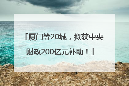 厦门等20城，拟获中央财政200亿元补助！