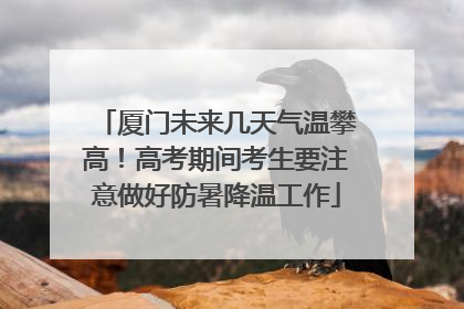 厦门未来几天气温攀高！高考期间考生要注意做好防暑降温工作