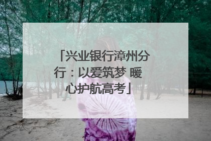 兴业银行漳州分行：以爱筑梦 暖心护航高考