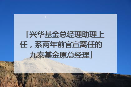 兴华基金总经理助理上任，系两年前官宣离任的九泰基金原总经理