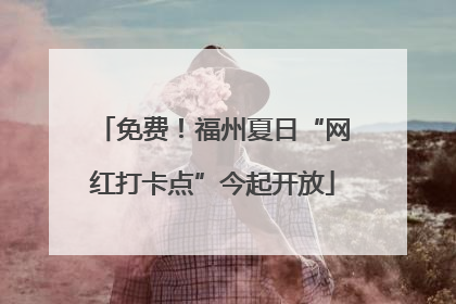 免费！福州夏日“网红打卡点”今起开放