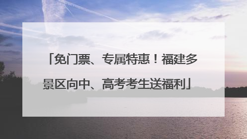 免门票、专属特惠！福建多景区向中、高考考生送福利