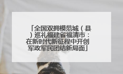全国双拥模范城（县）巡礼福建省福清市：在新时代新征程中开创军政军民团结新局面