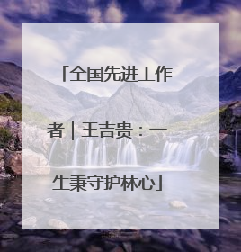 全国先进工作者｜王吉贵：一生秉守护林心
