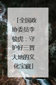 全国政协委员李骏虎：守护好三晋大地的文化宝藏