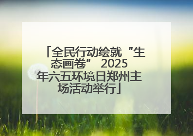 全民行动绘就“生态画卷” 2025年六五环境日郑州主场活动举行