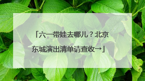 六一带娃去哪儿？北京东城演出清单请查收→