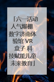 六一活动人气爆棚 数字济南体验馆 VR 盒子 科技赋能儿童未来教育