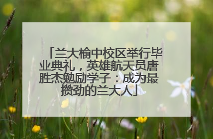 兰大榆中校区举行毕业典礼，英雄航天员唐胜杰勉励学子：成为最攒劲的兰大人