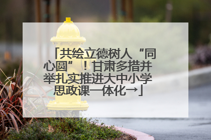共绘立德树人“同心圆”！甘肃多措并举扎实推进大中小学思政课一体化→