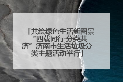 共绘绿色生活新图景 “四载同行·分类共济”济南市生活垃圾分类主题活动举行