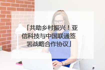 共助乡村振兴！亚信科技与中国联通签署战略合作协议
