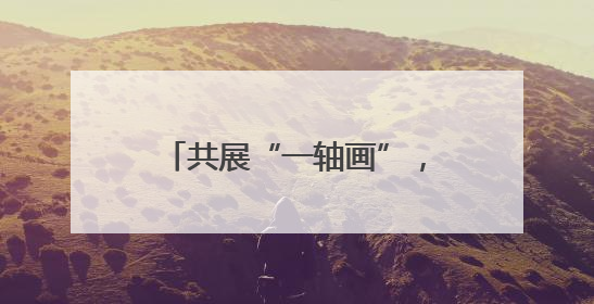共展“一轴画”，定格民生幸福图景