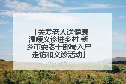 关爱老人送健康 温暖义诊进乡村 新乡市委老干部局入户走访和义诊活动