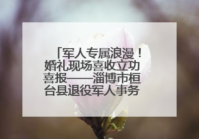 军人专属浪漫！婚礼现场喜收立功喜报——淄博市桓台县退役军人事务局暖心送荣誉