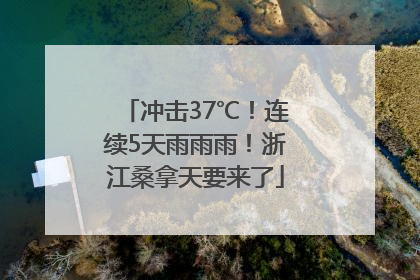 冲击37℃！连续5天雨雨雨！浙江桑拿天要来了