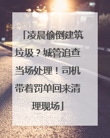 凌晨偷倒建筑垃圾？城管追查当场处理！司机带着罚单回来清理现场