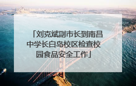 刘克斌副市长到南昌中学长白岛校区检查校园食品安全工作