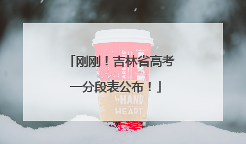 刚刚！吉林省高考一分段表公布！