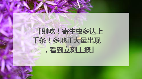 别吃！寄生虫多达上千条！多地正大量出现，看到立刻上报