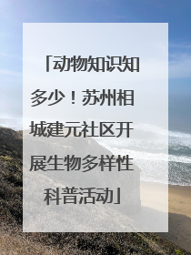 动物知识知多少！苏州相城建元社区开展生物多样性科普活动