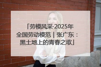 劳模风采·2025年全国劳动模范｜张广东：黑土地上的青春之歌