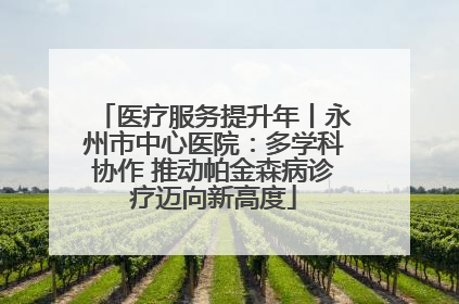 医疗服务提升年丨永州市中心医院：多学科协作 推动帕金森病诊疗迈向新高度