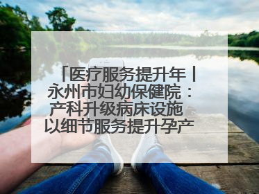 医疗服务提升年丨永州市妇幼保健院：产科升级病床设施 以细节服务提升孕产妇就医体验