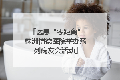 医患“零距离” 株洲恺德医院举办系列病友会活动