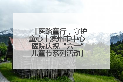 医路童行，守护童心丨滨州市中心医院庆祝“六一”儿童节系列活动