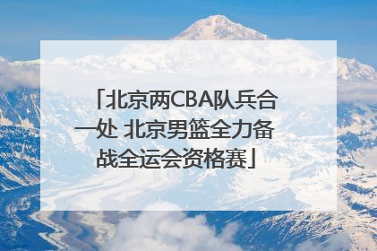 北京两CBA队兵合一处 北京男篮全力备战全运会资格赛