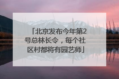 北京发布今年第2号总林长令，每个社区村都将有园艺师