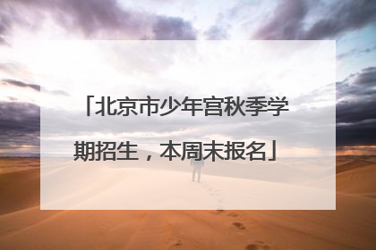 北京市少年宫秋季学期招生，本周末报名
