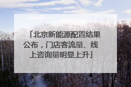 北京新能源配置结果公布，门店客流量、线上咨询量明显上升