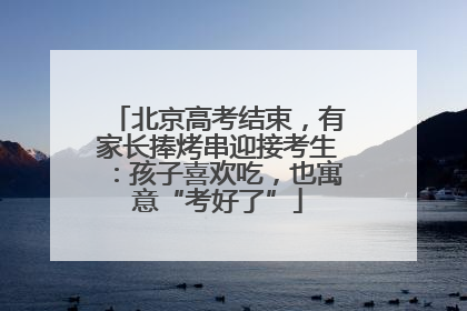 北京高考结束，有家长捧烤串迎接考生：孩子喜欢吃，也寓意“考好了”