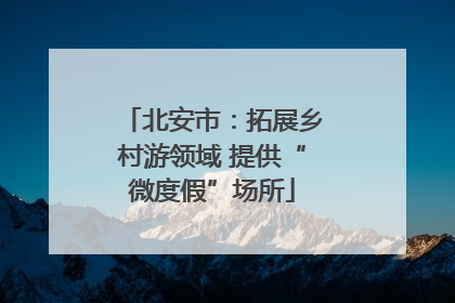 北安市：拓展乡村游领域 提供“微度假”场所