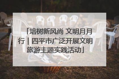 培树新风尚 文明月月行｜四平市广泛开展文明旅游主题实践活动