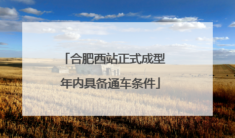 合肥西站正式成型 年内具备通车条件
