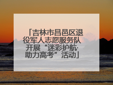吉林市昌邑区退役军人志愿服务队开展“迷彩护航·助力高考”活动